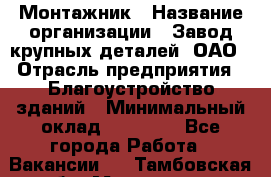 Монтажник › Название организации ­ Завод крупных деталей, ОАО › Отрасль предприятия ­ Благоустройство зданий › Минимальный оклад ­ 25 000 - Все города Работа » Вакансии   . Тамбовская обл.,Моршанск г.